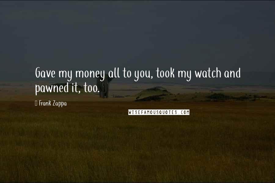 Frank Zappa Quotes: Gave my money all to you, took my watch and pawned it, too.