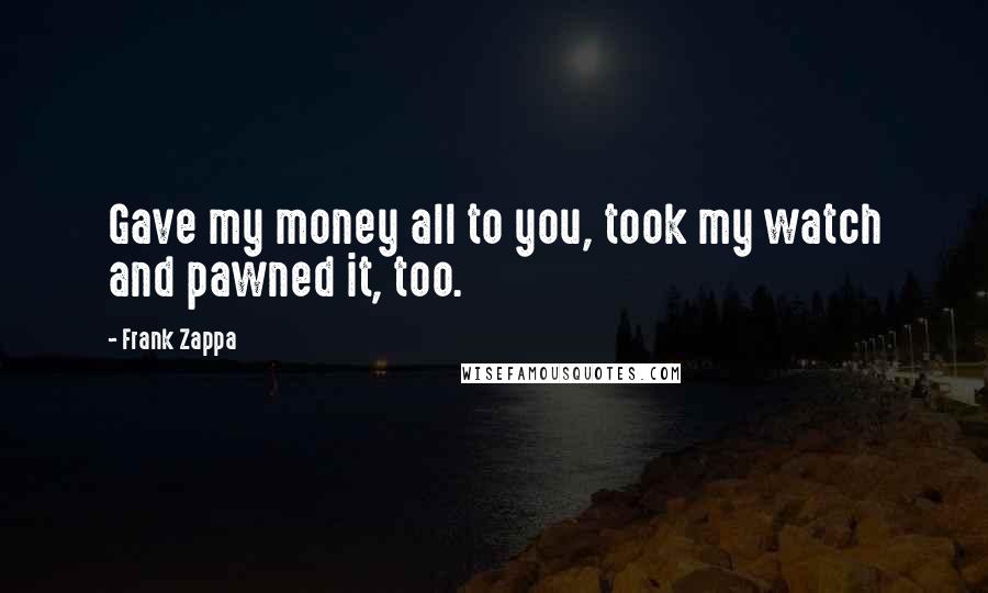 Frank Zappa Quotes: Gave my money all to you, took my watch and pawned it, too.