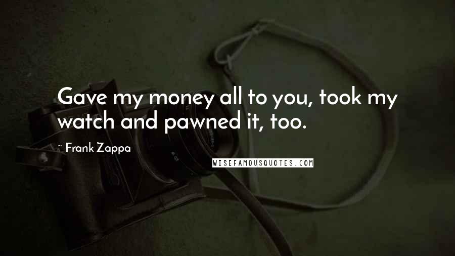 Frank Zappa Quotes: Gave my money all to you, took my watch and pawned it, too.