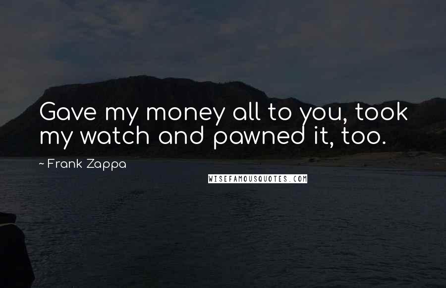 Frank Zappa Quotes: Gave my money all to you, took my watch and pawned it, too.