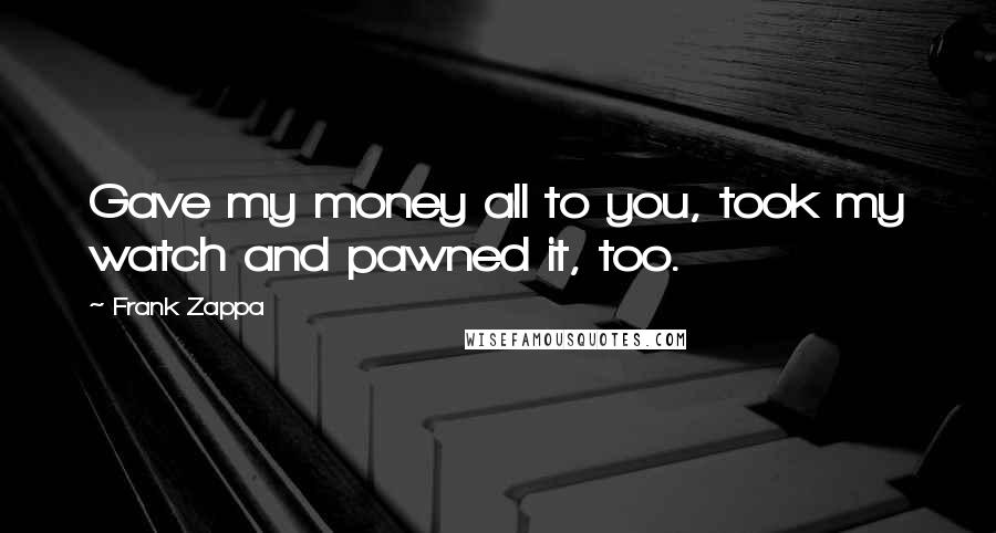 Frank Zappa Quotes: Gave my money all to you, took my watch and pawned it, too.