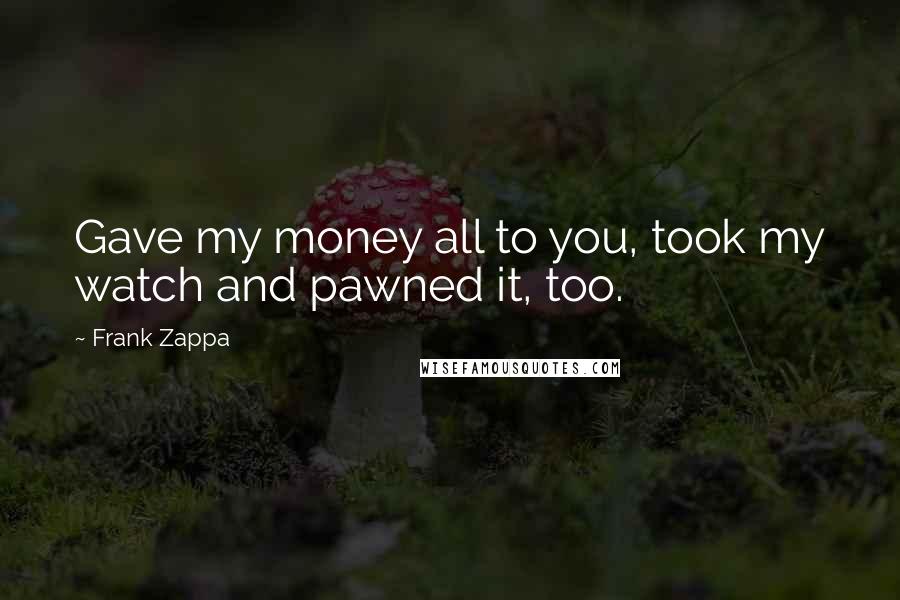 Frank Zappa Quotes: Gave my money all to you, took my watch and pawned it, too.