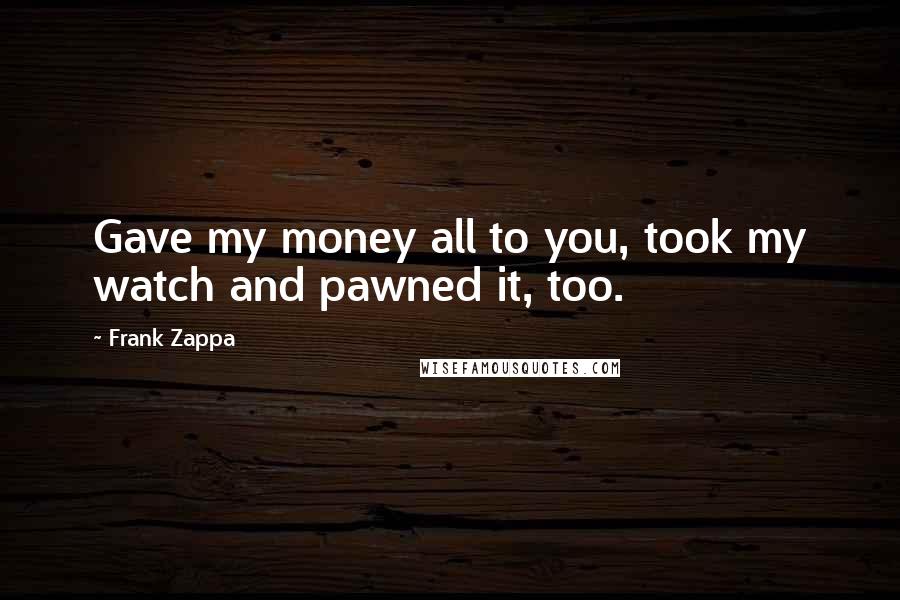 Frank Zappa Quotes: Gave my money all to you, took my watch and pawned it, too.