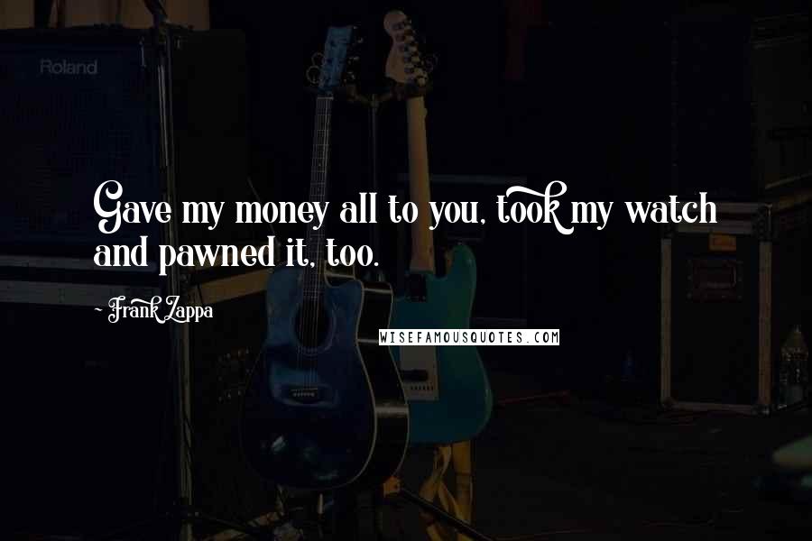 Frank Zappa Quotes: Gave my money all to you, took my watch and pawned it, too.