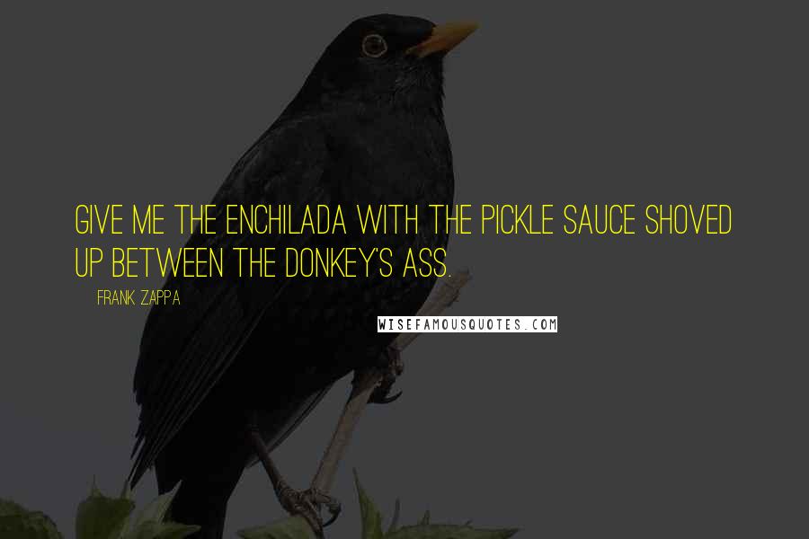 Frank Zappa Quotes: Give me the enchilada with the pickle sauce shoved up between the donkey's ass.