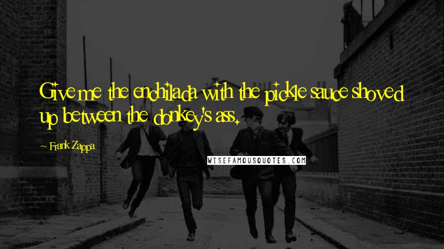 Frank Zappa Quotes: Give me the enchilada with the pickle sauce shoved up between the donkey's ass.