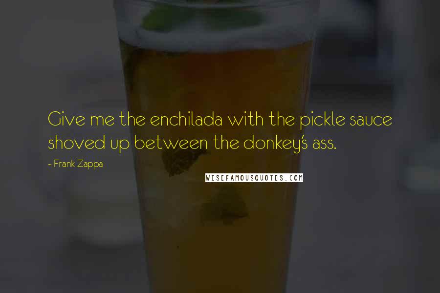 Frank Zappa Quotes: Give me the enchilada with the pickle sauce shoved up between the donkey's ass.