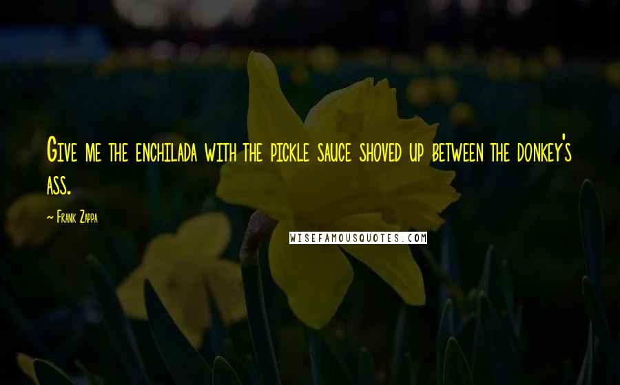 Frank Zappa Quotes: Give me the enchilada with the pickle sauce shoved up between the donkey's ass.