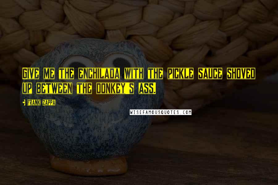 Frank Zappa Quotes: Give me the enchilada with the pickle sauce shoved up between the donkey's ass.