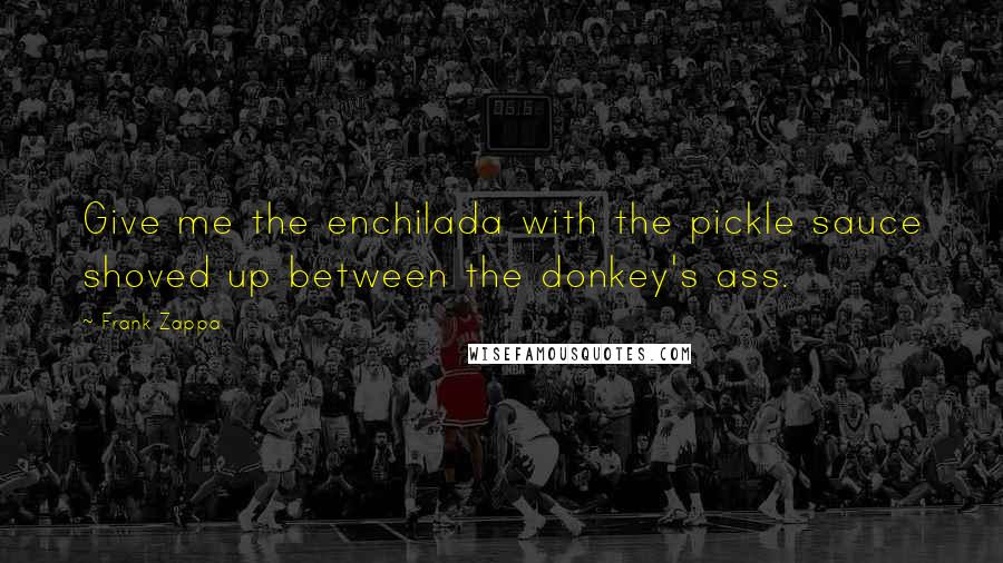 Frank Zappa Quotes: Give me the enchilada with the pickle sauce shoved up between the donkey's ass.