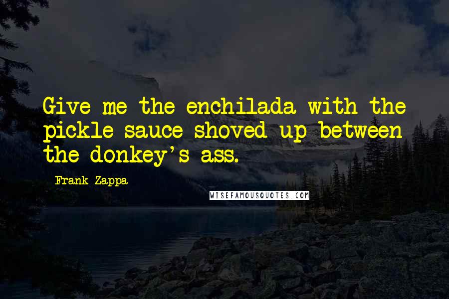 Frank Zappa Quotes: Give me the enchilada with the pickle sauce shoved up between the donkey's ass.
