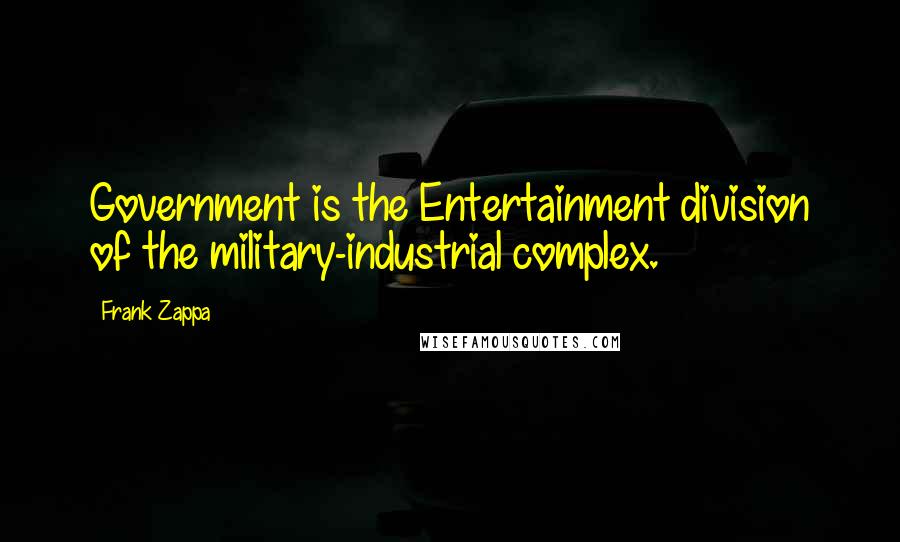 Frank Zappa Quotes: Government is the Entertainment division of the military-industrial complex.