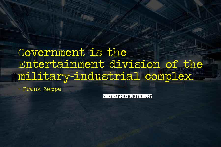 Frank Zappa Quotes: Government is the Entertainment division of the military-industrial complex.