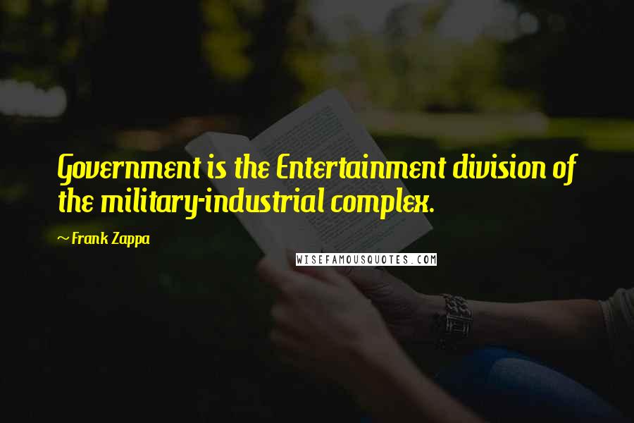 Frank Zappa Quotes: Government is the Entertainment division of the military-industrial complex.