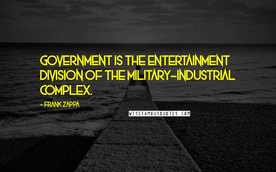 Frank Zappa Quotes: Government is the Entertainment division of the military-industrial complex.