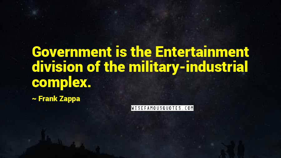 Frank Zappa Quotes: Government is the Entertainment division of the military-industrial complex.