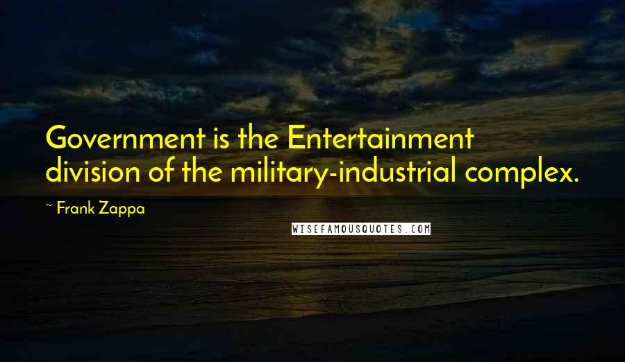 Frank Zappa Quotes: Government is the Entertainment division of the military-industrial complex.