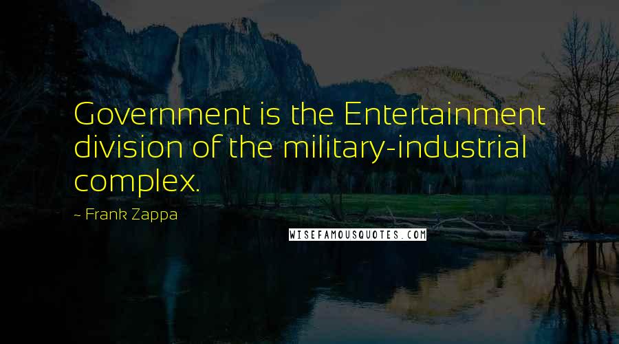 Frank Zappa Quotes: Government is the Entertainment division of the military-industrial complex.