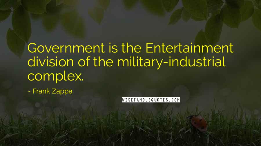 Frank Zappa Quotes: Government is the Entertainment division of the military-industrial complex.