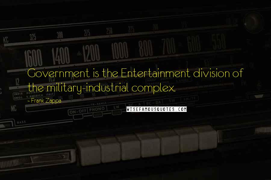 Frank Zappa Quotes: Government is the Entertainment division of the military-industrial complex.