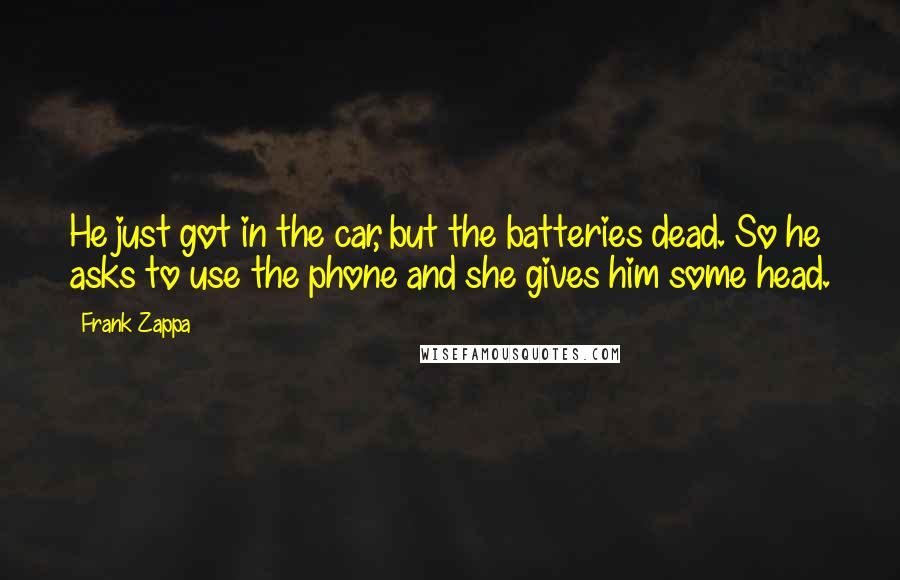 Frank Zappa Quotes: He just got in the car, but the batteries dead. So he asks to use the phone and she gives him some head.