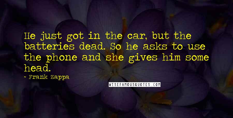 Frank Zappa Quotes: He just got in the car, but the batteries dead. So he asks to use the phone and she gives him some head.