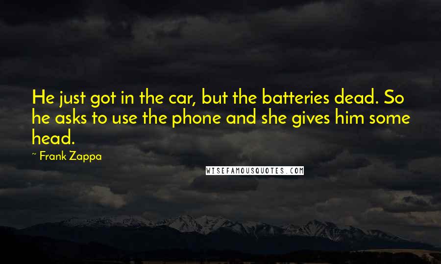 Frank Zappa Quotes: He just got in the car, but the batteries dead. So he asks to use the phone and she gives him some head.
