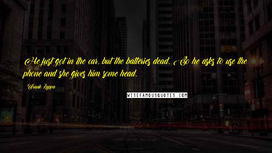 Frank Zappa Quotes: He just got in the car, but the batteries dead. So he asks to use the phone and she gives him some head.