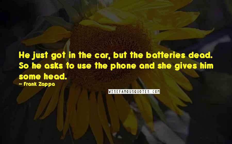 Frank Zappa Quotes: He just got in the car, but the batteries dead. So he asks to use the phone and she gives him some head.
