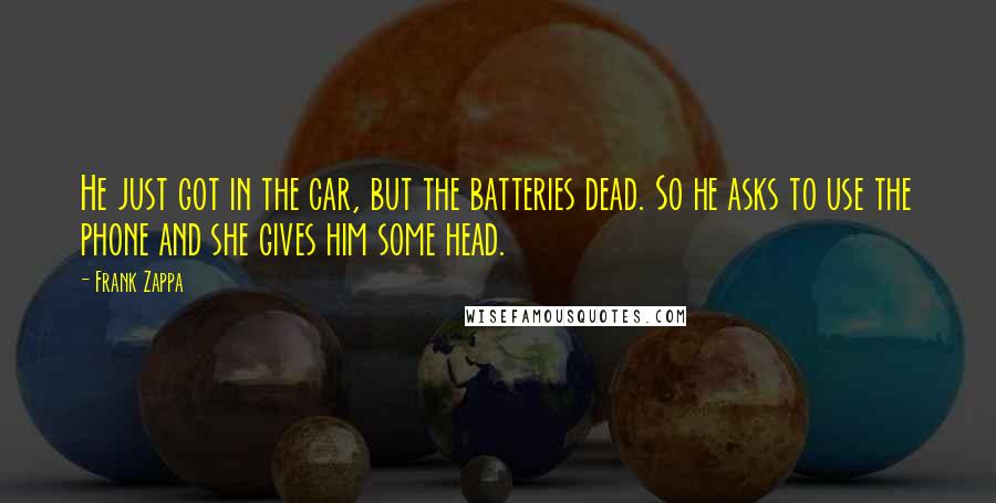 Frank Zappa Quotes: He just got in the car, but the batteries dead. So he asks to use the phone and she gives him some head.