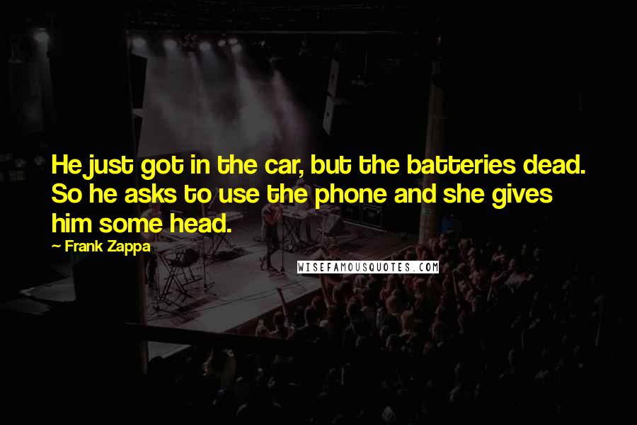 Frank Zappa Quotes: He just got in the car, but the batteries dead. So he asks to use the phone and she gives him some head.