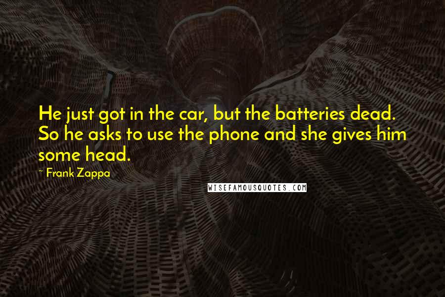 Frank Zappa Quotes: He just got in the car, but the batteries dead. So he asks to use the phone and she gives him some head.