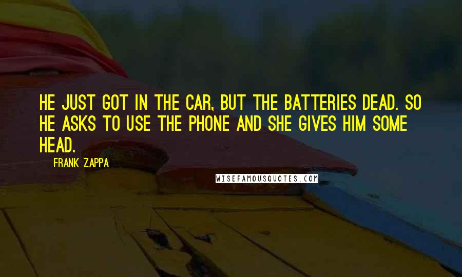 Frank Zappa Quotes: He just got in the car, but the batteries dead. So he asks to use the phone and she gives him some head.