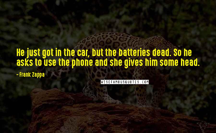 Frank Zappa Quotes: He just got in the car, but the batteries dead. So he asks to use the phone and she gives him some head.
