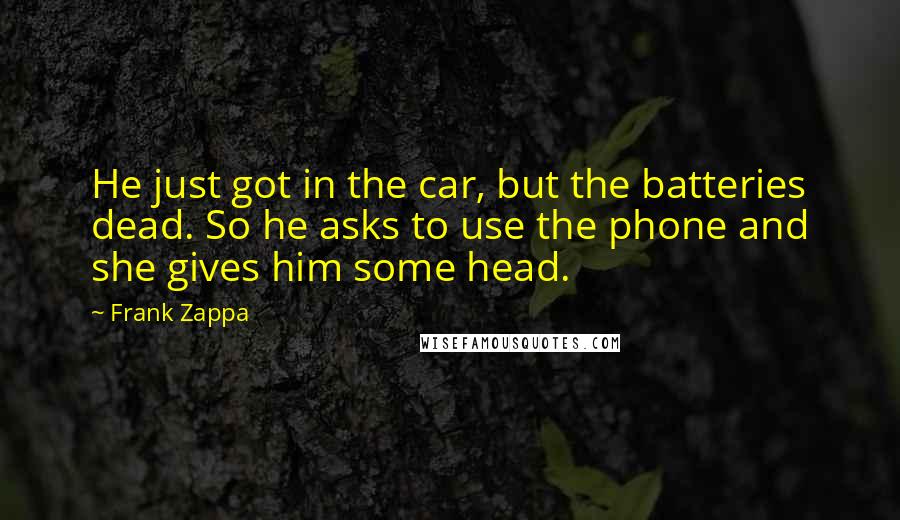 Frank Zappa Quotes: He just got in the car, but the batteries dead. So he asks to use the phone and she gives him some head.