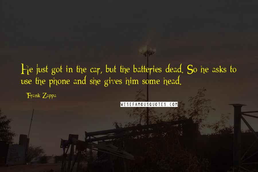 Frank Zappa Quotes: He just got in the car, but the batteries dead. So he asks to use the phone and she gives him some head.