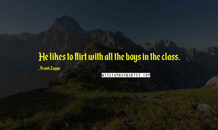 Frank Zappa Quotes: He likes to flirt with all the boys in the class.