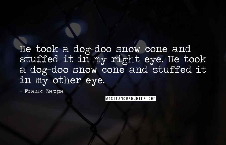 Frank Zappa Quotes: He took a dog-doo snow cone and stuffed it in my right eye. He took a dog-doo snow cone and stuffed it in my other eye.