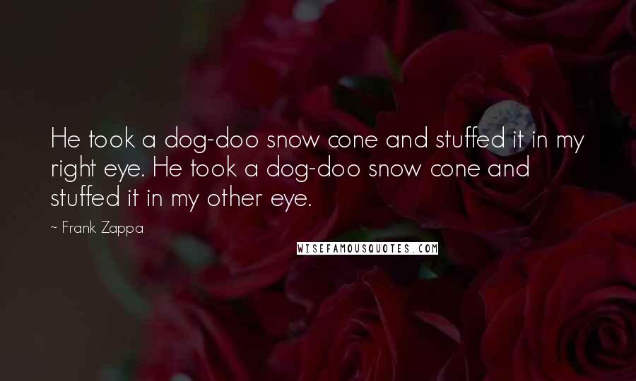 Frank Zappa Quotes: He took a dog-doo snow cone and stuffed it in my right eye. He took a dog-doo snow cone and stuffed it in my other eye.