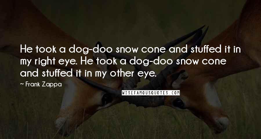 Frank Zappa Quotes: He took a dog-doo snow cone and stuffed it in my right eye. He took a dog-doo snow cone and stuffed it in my other eye.