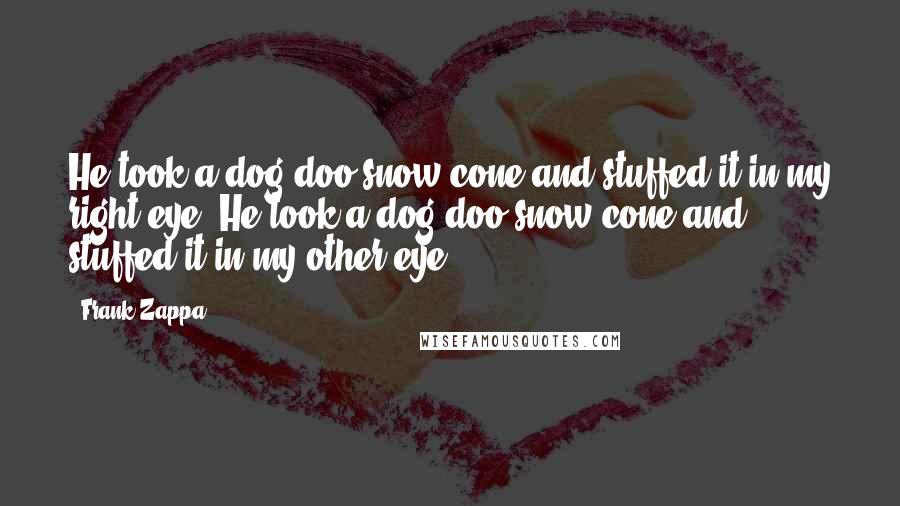 Frank Zappa Quotes: He took a dog-doo snow cone and stuffed it in my right eye. He took a dog-doo snow cone and stuffed it in my other eye.