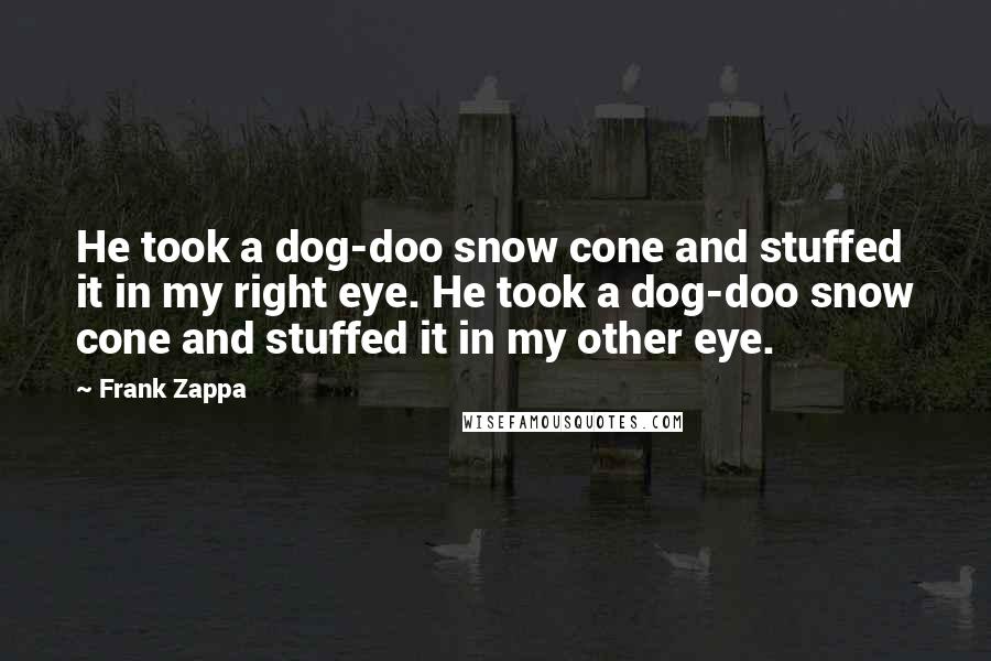 Frank Zappa Quotes: He took a dog-doo snow cone and stuffed it in my right eye. He took a dog-doo snow cone and stuffed it in my other eye.