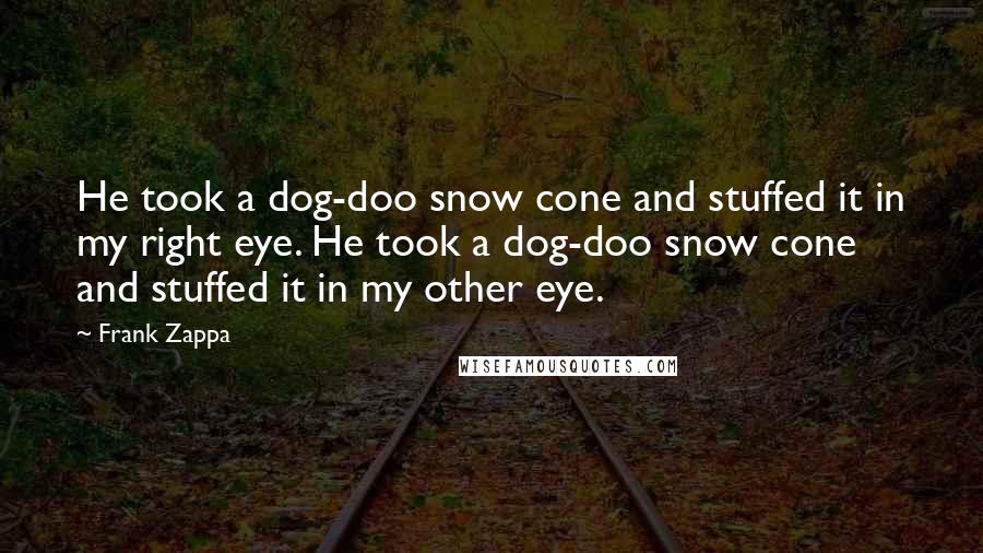 Frank Zappa Quotes: He took a dog-doo snow cone and stuffed it in my right eye. He took a dog-doo snow cone and stuffed it in my other eye.