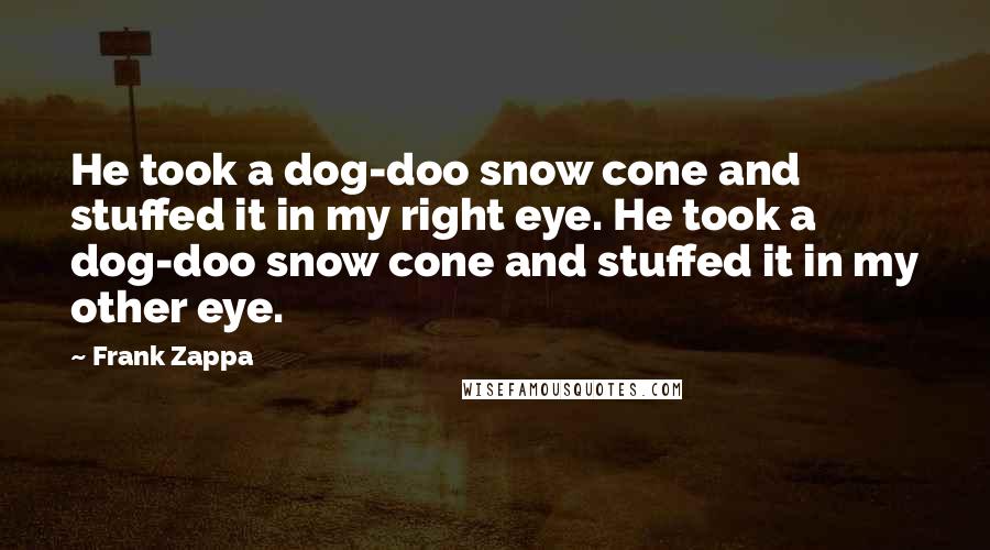 Frank Zappa Quotes: He took a dog-doo snow cone and stuffed it in my right eye. He took a dog-doo snow cone and stuffed it in my other eye.