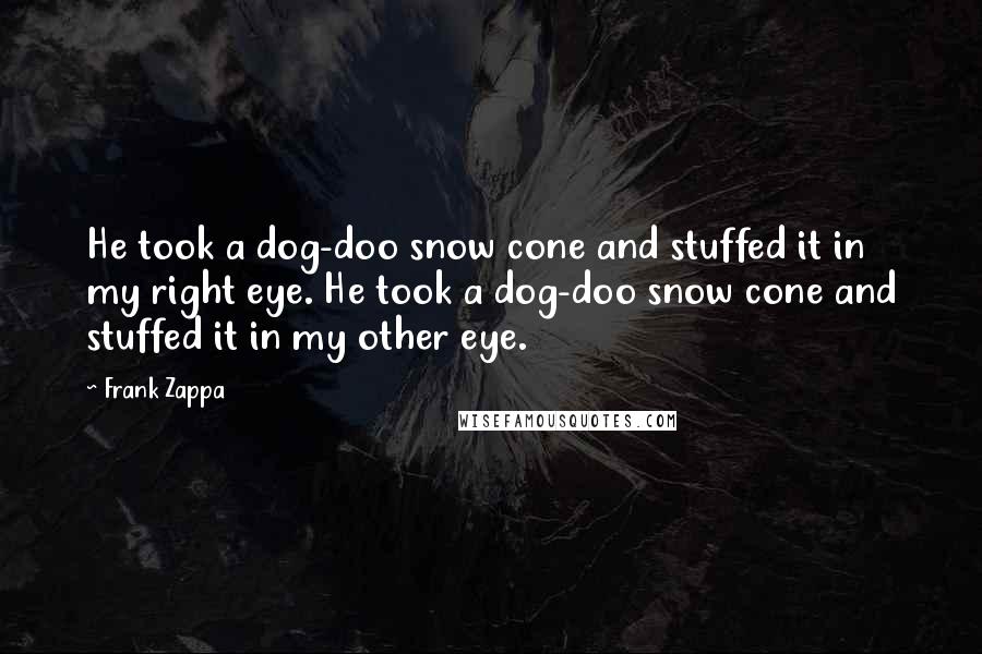 Frank Zappa Quotes: He took a dog-doo snow cone and stuffed it in my right eye. He took a dog-doo snow cone and stuffed it in my other eye.