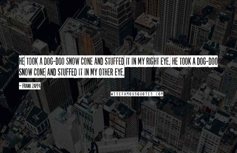 Frank Zappa Quotes: He took a dog-doo snow cone and stuffed it in my right eye. He took a dog-doo snow cone and stuffed it in my other eye.