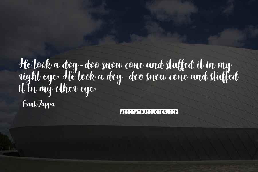 Frank Zappa Quotes: He took a dog-doo snow cone and stuffed it in my right eye. He took a dog-doo snow cone and stuffed it in my other eye.