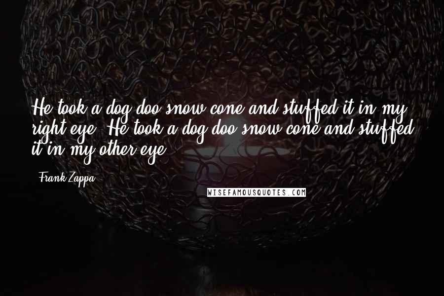 Frank Zappa Quotes: He took a dog-doo snow cone and stuffed it in my right eye. He took a dog-doo snow cone and stuffed it in my other eye.