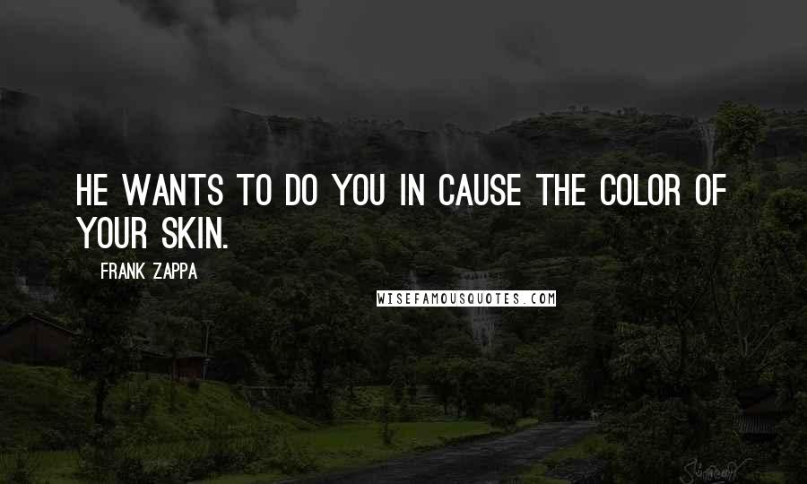 Frank Zappa Quotes: He wants to do you in cause the color of your skin.