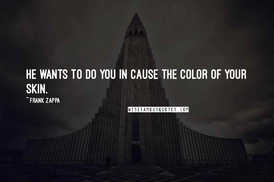 Frank Zappa Quotes: He wants to do you in cause the color of your skin.